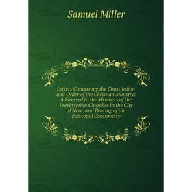 

Книга Letters Concerning the Constitution and Order of the Christian Ministry: Addressed to the Members of the Presbyterian Churches in the City of Ne