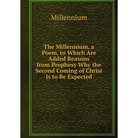 

Книга The Millennium, a Poem, to Which Are Added Reasons from Prophesy Why the Second Coming of Christ Is to Be Expected