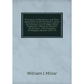 

Книга Principles of Mechanics and Their Application to Prime Movers, Naval Architecture, Iron Bridges, Water Supply, Etc.: Being an Abstract of Lectur