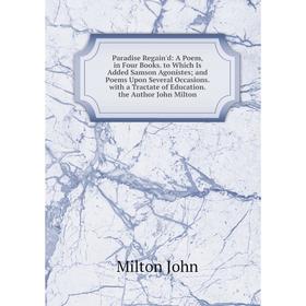 

Книга Paradise Regain'd: A Poem, in Four Books to Which Is Added Samson Agonistes; and Poems Upon Several Occasions with a Tractate of Education the A
