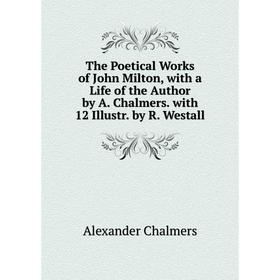 

Книга The Poetical Works of John Milton, with a Life of the Author by A. Chalmers. with 12 Illustr. by R. Westall