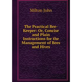 

Книга The Practical Bee-Keeper: Or, Concise and Plain Instructions for the Management of Bees and Hives