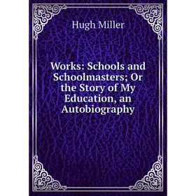 

Книга Works: Schools and Schoolmasters; Or the Story of My Education, an Autobiography
