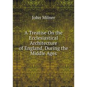 

Книга A Treatise On the Ecclesiastical Architecture of England, During the Middle Ages