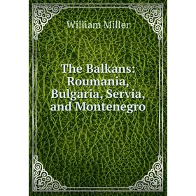 

Книга The Balkans: Roumania, Bulgaria, Servia, and Montenegro