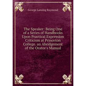 

Книга The Speaker: Being One of a Series of Handbooks Upon Practical Expression Criticism at Princeton College. an Abridgement of the Orator's Manual