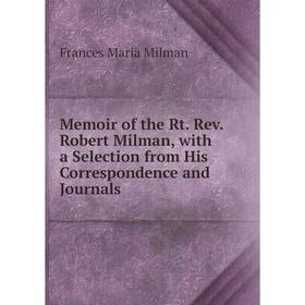 

Книга Memoir of the Rt Rev Robert Milman, with a selection from His correspondence and Journals