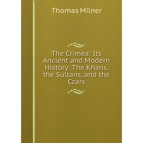 

Книга The Crimea: Its Ancient and Modern History: The Khans, the Sultans, and the Czars