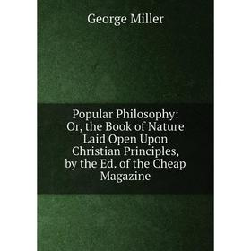 

Книга Popular Philosophy: Or, the Book of Nature Laid Open Upon Christian Principles, by the Ed. of the Cheap Magazine