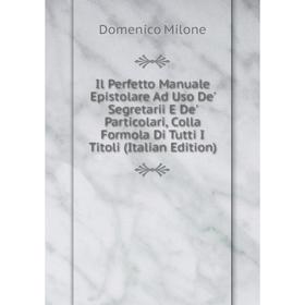 

Книга Il Perfetto Manuale Epistolare Ad Uso De' Segretarii E De' Particolari, Colla Formola Di Tutti I Titoli (Italian Edition)