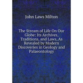 

Книга The Stream of Life On Our Globe: Its Archives, Traditions, and Laws, As Revealed by Modern Discoveries in Geology and Palaeontology