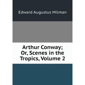 

Книга Arthur Conway; Or, Scenes in the Tropics, Volume 2