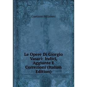 

Книга Le Opere Di Giorgio Vasari: Indici, Aggiunte E Correzioni