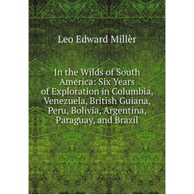 

Книга In the Wilds of South America: Six Years of Exploration in Columbia, Venezuela, British Guiana, Peru, Bolivia, Argentina, Paraguay, and Brazil