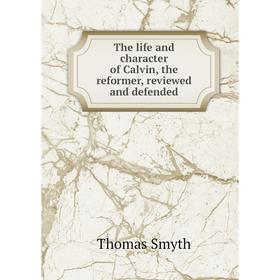 

Книга The life and character of Calvin, the reformer, reviewed and defended