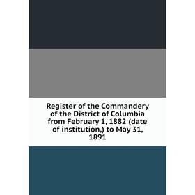 

Книга Register of the Commandery of the District of Columbia from February 1, 1882 (date of institution,) to May 31, 1891
