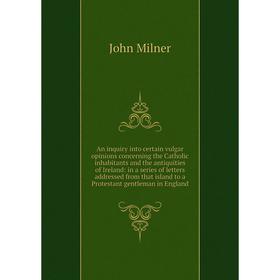 

Книга An inquiry into certain vulgar opinions concerning the Catholic inhabitants and the antiquities of Ireland: in a series of letters addressed fro