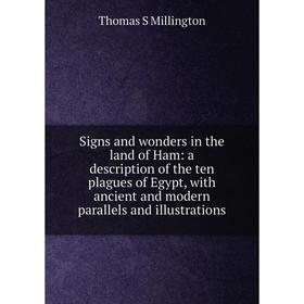 

Книга Signs and wonders in the land of Ham: a description of the ten plagues of Egypt, with ancient and modern parallels and illustrations