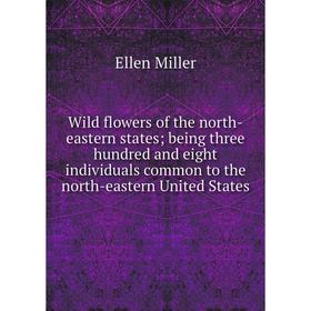 

Книга Wild flowers of the north-eastern states; being three hundred and eight individuals common to the north-eastern United States