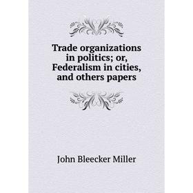 

Книга Trade organizations in politics; or, Federalism in cities, and others papers