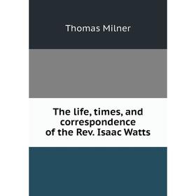 

Книга The life, times, and correspondence of the Rev. Isaac Watts