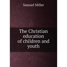 

Книга The Christian education of children and youth