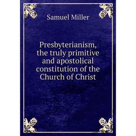 

Книга Presbyterianism, the truly primitive and apostolical constitution of the Church of Christ