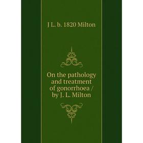 

Книга On the pathology and treatment of gonorrhoea / by J L Milton