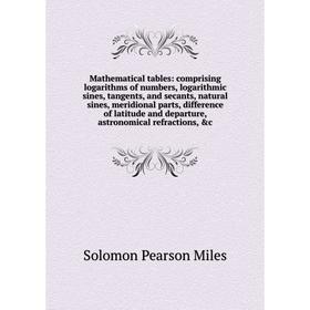 

Книга Mathematical tables: comprising logarithms of numbers, logarithmic sines, tangents, and secants, natural sines, meridional Parts, difference of