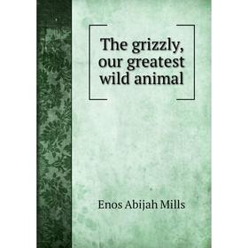 

Книга The grizzly, our greatest wild animal