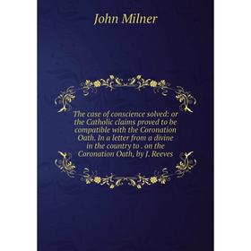 

Книга The case of conscience solved: or the Catholic claims proved to be compatible with the Coronation Oath. In a letter from a divine in the country