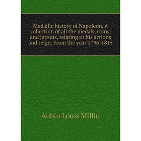 

Книга Medallic history of Napoleon A collection of all the medals, coins, and jettons, relating to his actions and reign From the year 1796-1815