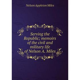 

Книга Serving the Republic; memoirs of the civil and military life of Nelson A. Miles