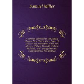 

Книга A sermon delivered in the Middle Church, New Haven, Con., Sept. 12, 1822: at the ordination of the Rev. Messrs. William Goodell, William Richard