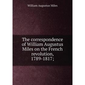 

Книга The correspondence of William Augustus Miles on the French revolution, 1789-1817