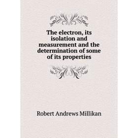 

Книга The electron, its isolation and measurement and the determination of some of its properties