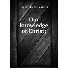 

Книга Our knowledge of Christ;