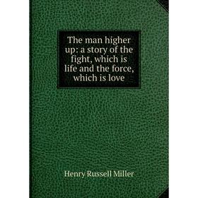 

Книга The man higher up: a story of the fight, which is life and the force, which is love