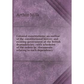 

Книга Colonial constitutions: an outline of the constitutional history and existing government of the British dependencies: with schedules of the orde