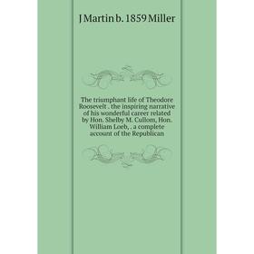 

Книга The triumphant life of Theodore Roosevelt the inspiring narrative of his wonderful career related by Hon. Shelby M. Cullom, Hon. William Loeb, a