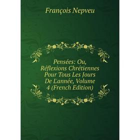

Книга Pensées: Ou, Réflexions Chrétiennes Pour Tous Les Jours De L'année, Volume 4 (French Edition)