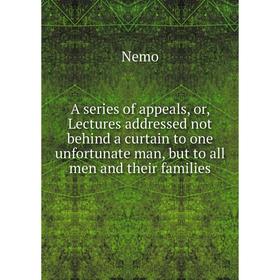 

Книга A series of appeals, or, Lectures addressed not behind a curtain to one unfortunate man, but to all men and their families