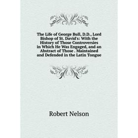 

Книга The Life of George Bull, D.D., Lord Bishop of St. David's: With the History of Those Controversies in Which He Was Engaged, and an Abstract of T