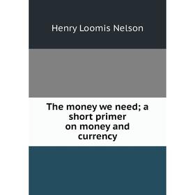 

Книга The money we need; a short primer on money and currency