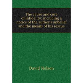 

Книга The cause and cure of infidelity: including a notice of the author's unbelief and the means of his rescue