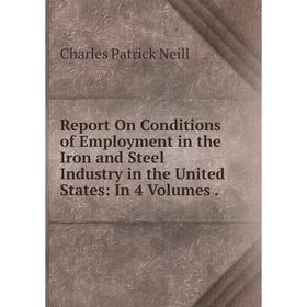 

Книга Report On Conditions of Employment in the Iron and Steel Industry in the United States: In 4 Volumes