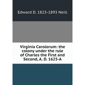 

Книга Virginia Carolorum: the colony under the rule of Charles the First and Second, A. D. 1625-A