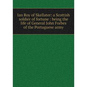 

Книга Ian Roy of Skellater: a Scottish soldier of fortune: being the life of General John Forbes of the Portuguese army