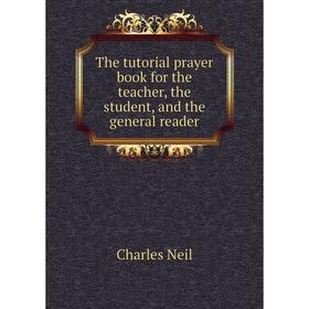 

Книга The tutorial prayer book for the teacher, the student, and the general reader