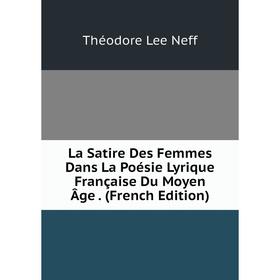 

Книга La Satire Des Femmes Dans La Poésie Lyrique Française Du Moyen Âge